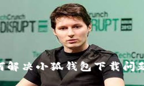 ### 如何解决小狐钱包下载问题：详尽指南