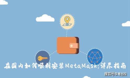 在国内如何顺利安装MetaMask：详尽指南