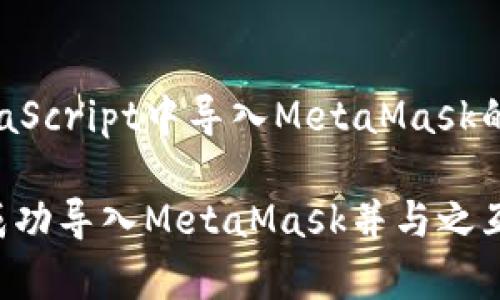 下面是关于如何在JavaScript中导入MetaMask的内容大纲和相关信息。

如何在JavaScript中成功导入MetaMask并与之互动