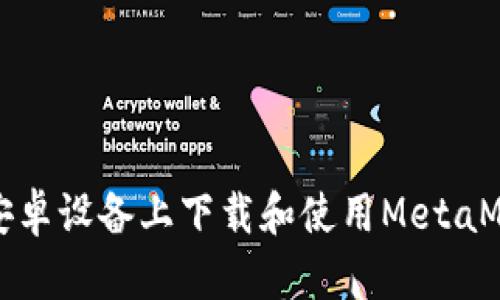 如何在安卓设备上下载和使用MetaMask钱包