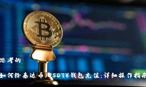 思考的

如何给泰达币（USDT）钱包充值：详细操作指南