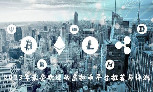 2023年最受欢迎的虚拟币平台推荐与评测