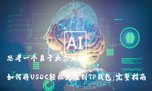 思考一个易于大众且的

如何将USDC轻松充值到TP钱包：完整指南