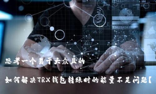 思考一个易于大众且的

如何解决TRX钱包转账时的能量不足问题？