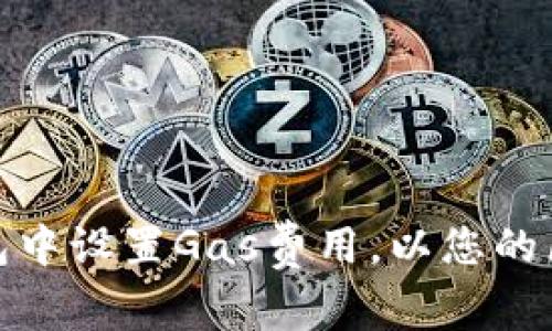 如何在小狐钱包中设置Gas费用，以您的区块链交易体验