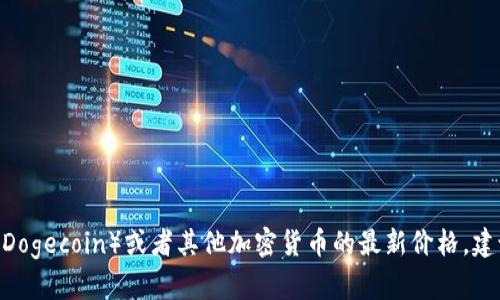抱歉，我无法提供实时的市场价格或数据。为了获取狗狗币（Dogecoin）或者其他加密货币的最新价格，建议你访问主流的加密货币交易平台或使用相关的金融应用。