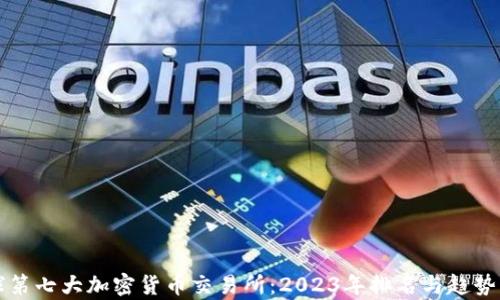
全球第七大加密货币交易所：2023年排名与趋势分析