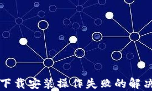 
比特币钱包下载安装操作失败的解决方案与指南