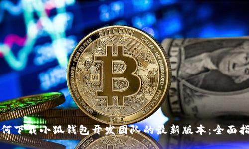 如何下载小狐钱包开发团队的最新版本：全面指南