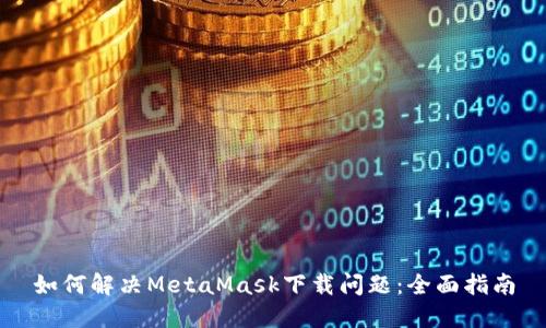 如何解决MetaMask下载问题：全面指南