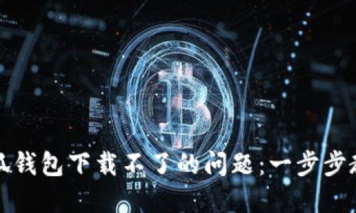 解决苹果小狐钱包下载不了的问题:一步步教你轻松处理