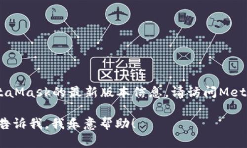 截至我最后的更新（2023年10月），我无法提供MetaMask的最新版本号。要获取MetaMask的最新版本信息，请访问MetaMask官方网站或在Chrome Web Store和Firefox附加组件页面上查看最新更新。

如果你有其他问题或者需要有关MetaMask的使用、功能或其他相关主题的信息，请告诉我，我乐意帮助！